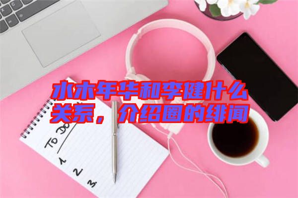 水木年華和李健什么關(guān)系，介紹圈的緋聞