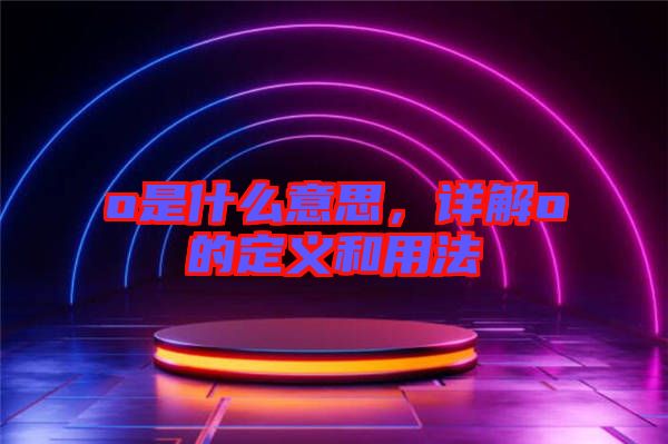 o是什么意思，詳解o的定義和用法
