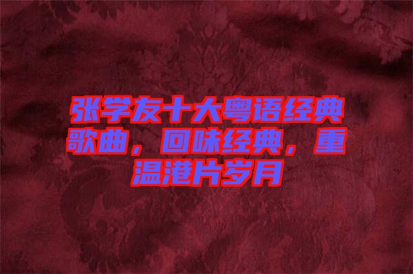 張學友十大粵語經典歌曲，回味經典，重溫港片歲月