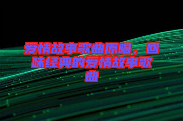 愛情故事歌曲原唱，回味經(jīng)典的愛情故事歌曲