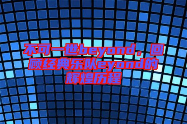不可一世beyond，回顧經(jīng)典樂隊eyond的輝煌歷程