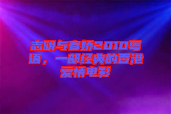 志明與春嬌2010粵語，一部經(jīng)典的香港愛情電影
