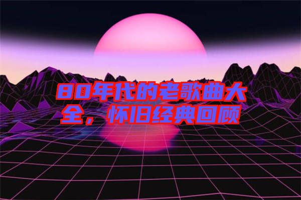 80年代的老歌曲大全，懷舊經(jīng)典回顧
