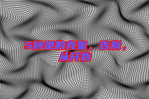 5種是的克星，告別，從開始