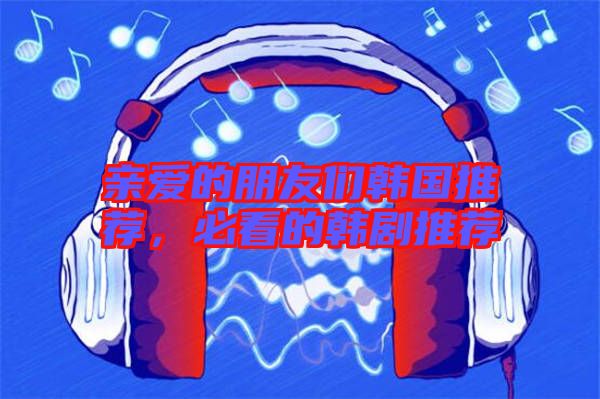 親愛的朋友們韓國推薦，必看的韓劇推薦