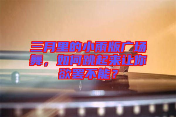 三月里的小雨版廣場舞，如何跳起來讓你欲罷不能？