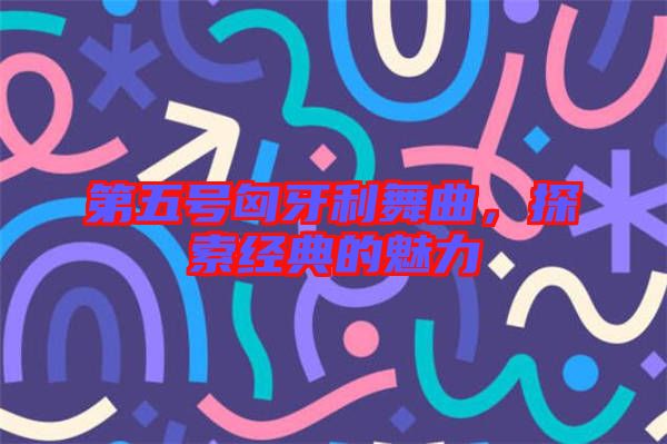 第五號匈牙利舞曲，探索經(jīng)典的魅力