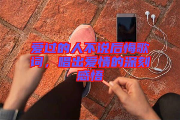 愛過的人不說后悔歌詞，唱出愛情的深刻感悟
