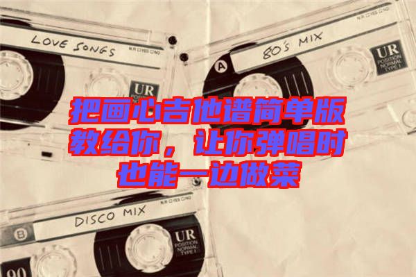 把畫心吉他譜簡單版教給你，讓你彈唱時也能一邊做菜