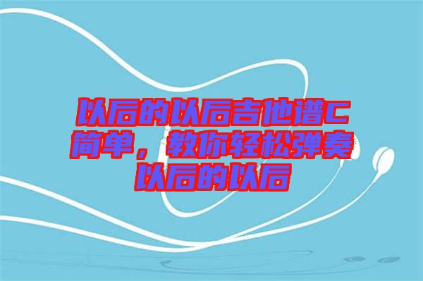 以后的以后吉他譜C簡單，教你輕松彈奏以后的以后