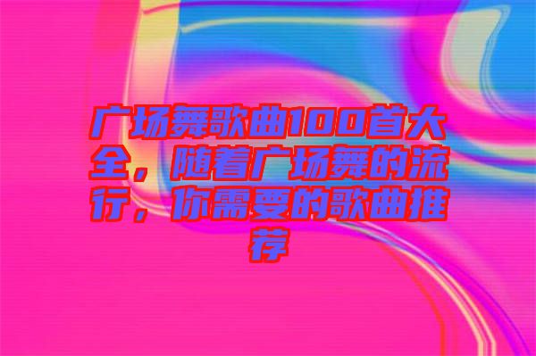 廣場(chǎng)舞歌曲100首大全，隨著廣場(chǎng)舞的流行，你需要的歌曲推薦