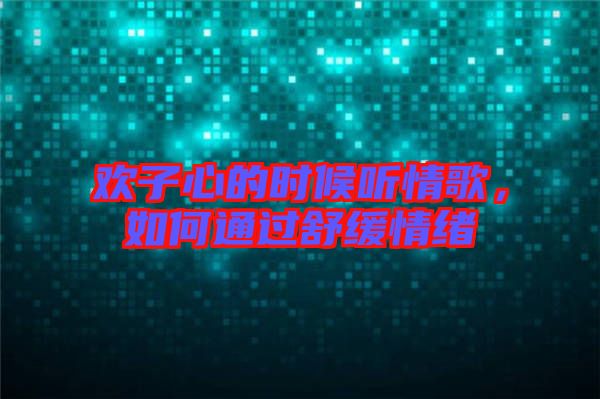 歡子心的時候聽情歌，如何通過舒緩情緒