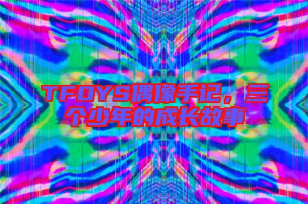 TFOYS偶像手記，三個(gè)少年的成長(zhǎng)故事