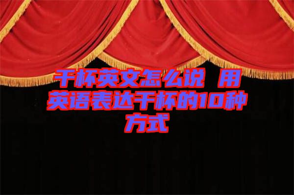 干杯英文怎么說(shuō) 用英語(yǔ)表達(dá)干杯的10種方式