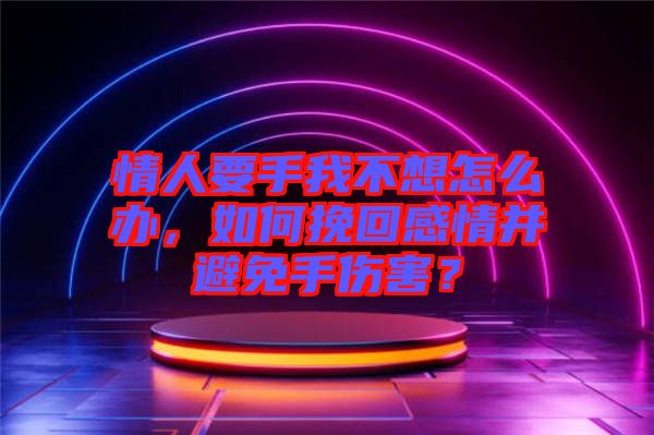 情人要手我不想怎么辦，如何挽回感情并避免手傷害？