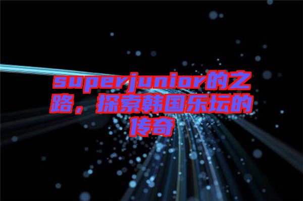 superjunior的之路，探索韓國樂壇的傳奇