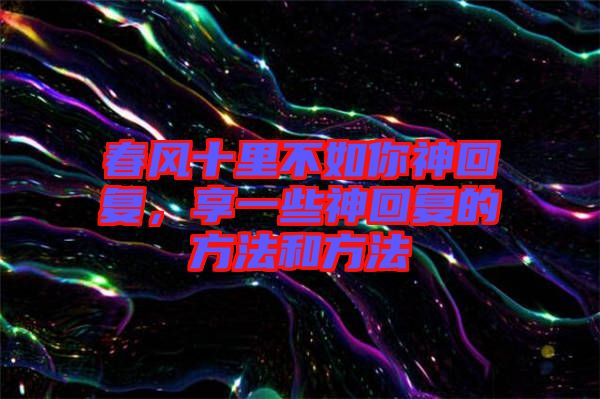 春風(fēng)十里不如你神回復(fù)，享一些神回復(fù)的方法和方法
