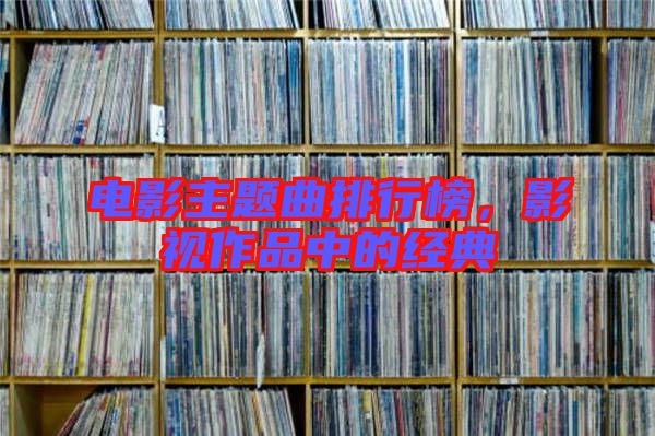 電影主題曲排行榜，影視作品中的經(jīng)典
