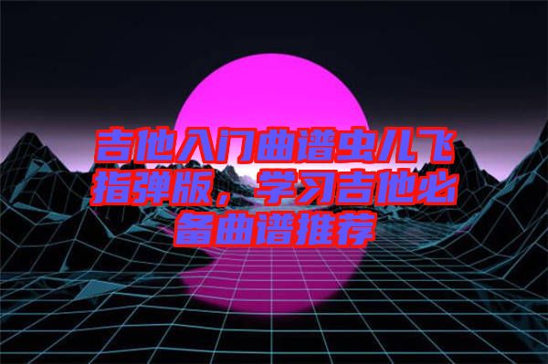 吉他入門曲譜蟲兒飛指彈版，學(xué)習(xí)吉他必備曲譜推薦