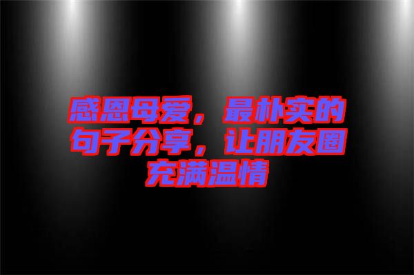 感恩母愛，最樸實的句子分享，讓朋友圈充滿溫情