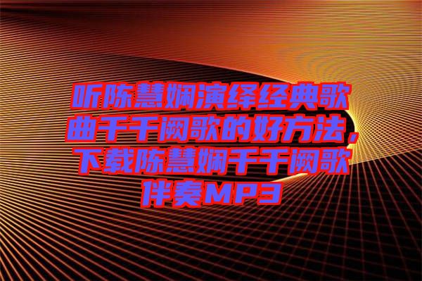聽(tīng)陳慧嫻演繹經(jīng)典歌曲千千闕歌的好方法，下載陳慧嫻千千闕歌伴奏MP3