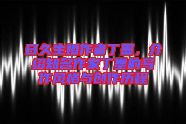 日久生婚作者丁墨，介紹知名作家丁墨的寫作風(fēng)格與創(chuàng)作歷程