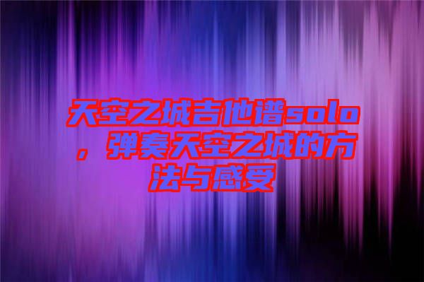 天空之城吉他譜solo，彈奏天空之城的方法與感受