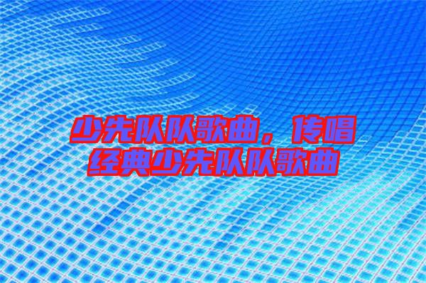 少先隊(duì)隊(duì)歌曲，傳唱經(jīng)典少先隊(duì)隊(duì)歌曲