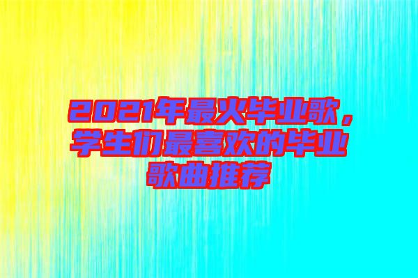2021年最火畢業(yè)歌，學生們最喜歡的畢業(yè)歌曲推薦