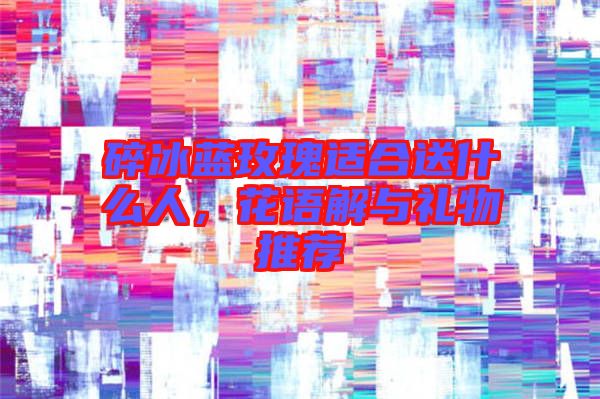 碎冰藍(lán)玫瑰適合送什么人，花語解與禮物推薦