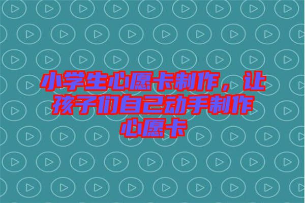 小學(xué)生心愿卡制作，讓孩子們自己動(dòng)手制作心愿卡