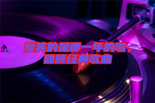 愛笑的是哪一年的歌，回顧經(jīng)典歌曲