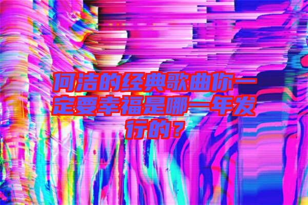 何潔的經(jīng)典歌曲你一定要幸福是哪一年發(fā)行的？