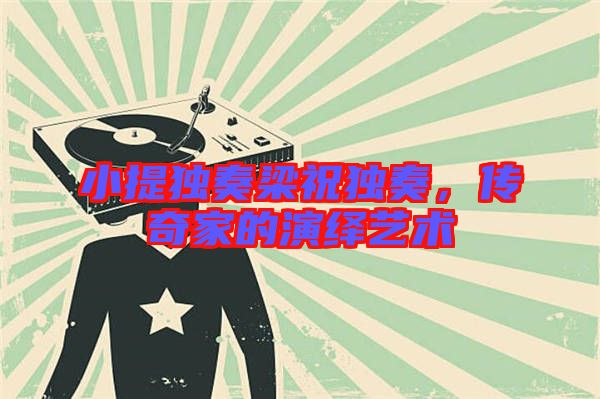 小提獨(dú)奏梁祝獨(dú)奏，傳奇家的演繹藝術(shù)