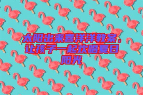 太陽出來喜洋洋教案，讓孩子一起歡唱夏日陽光