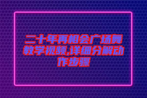 二十年再相會廣場舞教學(xué)視頻,詳細(xì)分解動作步驟