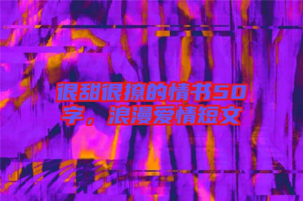 很甜很撩的情書50字，浪漫愛情短文