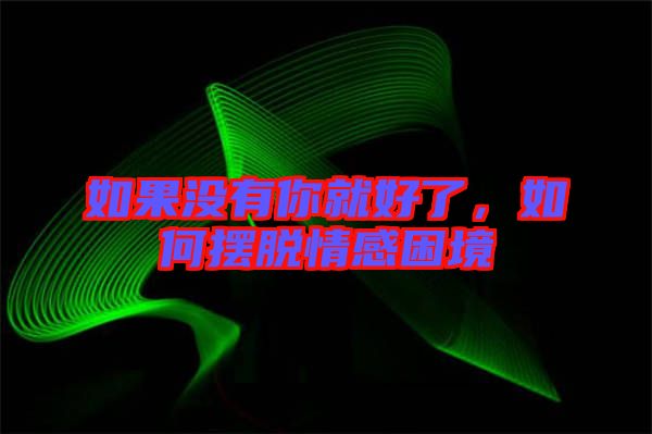 如果沒有你就好了，如何擺脫情感困境