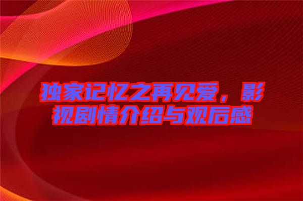 獨家記憶之再見愛，影視劇情介紹與觀后感