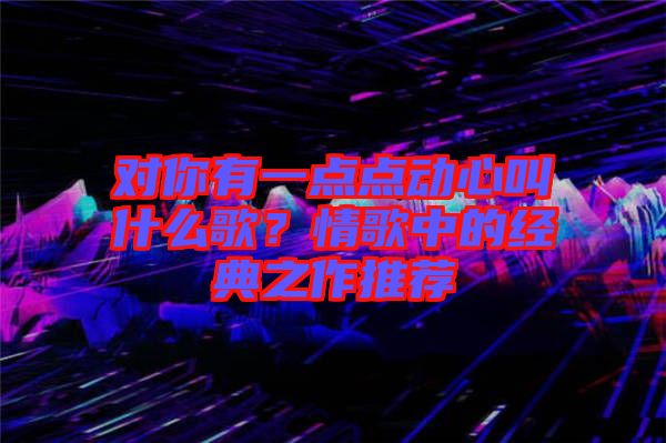 對你有一點(diǎn)點(diǎn)動(dòng)心叫什么歌？情歌中的經(jīng)典之作推薦