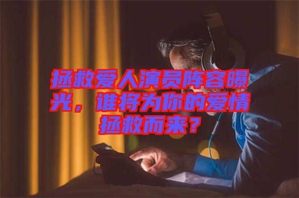 拯救愛(ài)人演員陣容曝光，誰(shuí)將為你的愛(ài)情拯救而來(lái)？