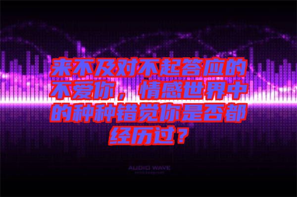 來不及對不起答應的不愛你，情感世界中的種種錯覺你是否都經歷過？