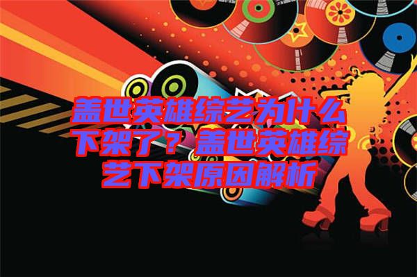 蓋世英雄綜藝為什么下架了？蓋世英雄綜藝下架原因解析