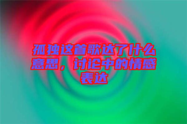 孤獨(dú)這首歌達(dá)了什么意思，討論中的情感表達(dá)