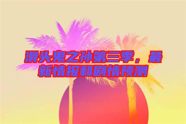 滑頭鬼之孫第三季，最新情報(bào)和劇情預(yù)測