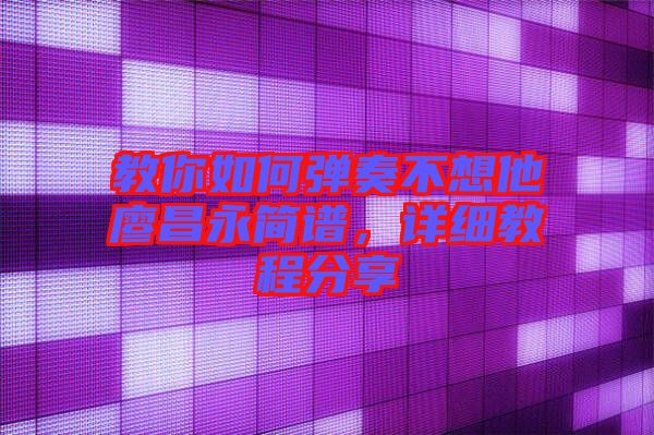 教你如何彈奏不想他廖昌永簡譜，詳細(xì)教程分享