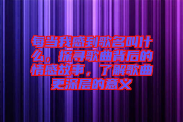 每當(dāng)我感到歌名叫什么，探尋歌曲背后的情感故事，了解歌曲更深層的意義