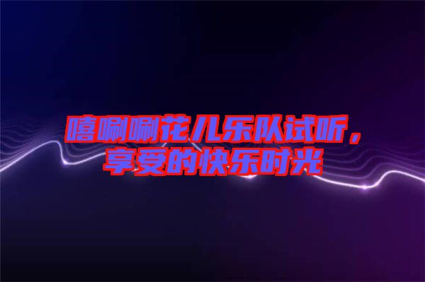 嘻唰唰花兒樂隊試聽，享受的快樂時光