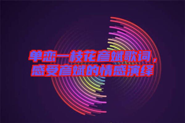 單戀一枝花彥斌歌詞，感受彥斌的情感演繹