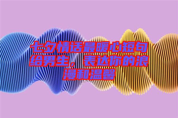 七夕情話最暖心短句給男生，表達你的浪漫和溫馨